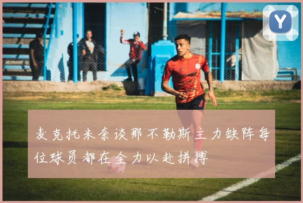 麦克托米奈谈那不勒斯主力缺阵每位球员都在全力以赴拼搏