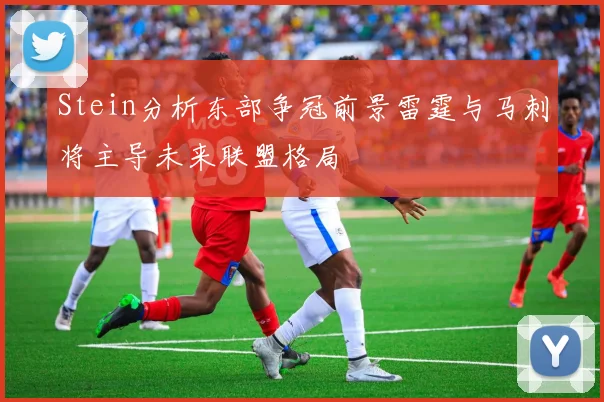 Stein分析东部争冠前景雷霆与马刺将主导未来联盟格局