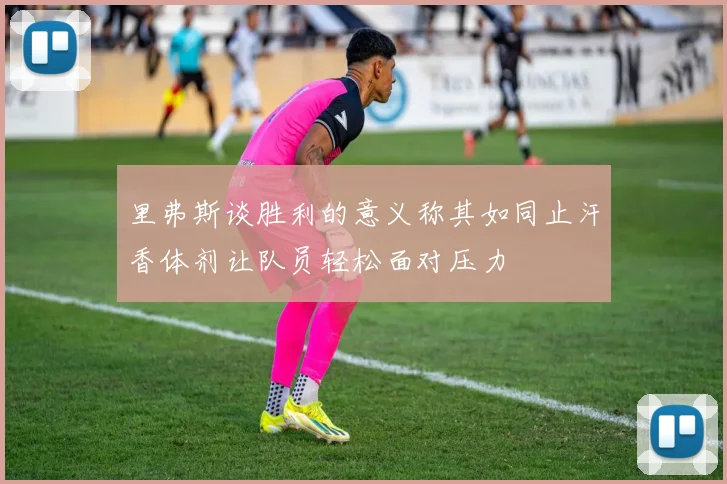 里弗斯谈胜利的意义称其如同止汗香体剂让队员轻松面对压力