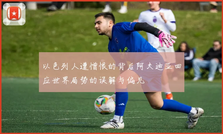 以色列人遭憎恨的背后阿夫迪亚回应世界局势的误解与偏见