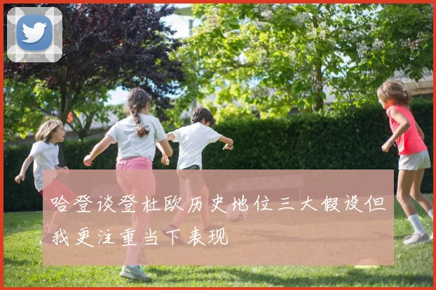 哈登谈登杜欧历史地位三大假设但我更注重当下表现