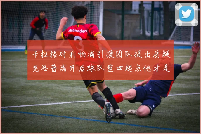 卡拉格对利物浦引援团队提出质疑克洛普离开后球队重回起点他才是真正的明星