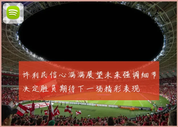 许利民信心满满展望未来强调细节决定胜负期待下一场精彩表现