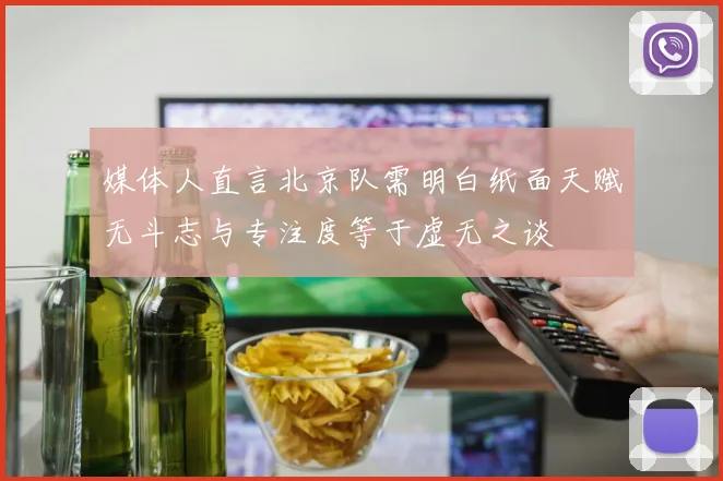 媒体人直言北京队需明白纸面天赋无斗志与专注度等于虚无之谈