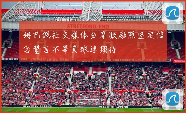 姆巴佩社交媒体分享激励照坚定信念誓言不辜负球迷期待