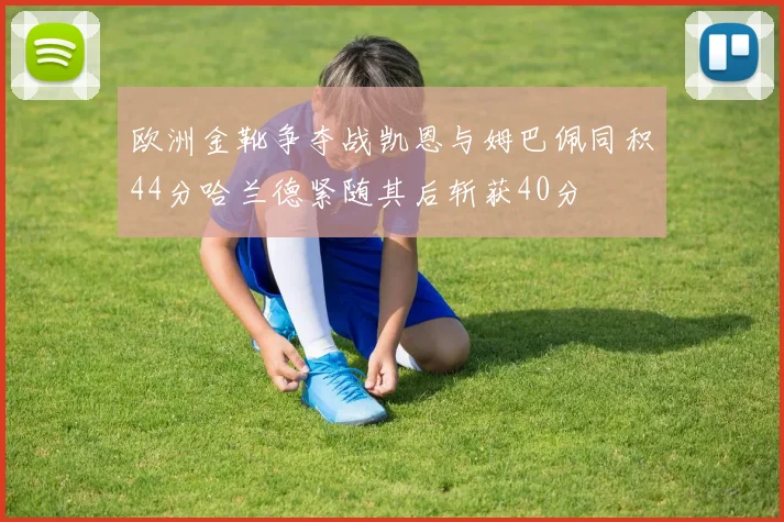 欧洲金靴争夺战凯恩与姆巴佩同积44分哈兰德紧随其后斩获40分