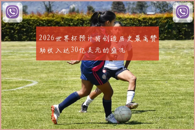 2026世界杯预计将创造历史最高赞助收入达30亿美元的盛况