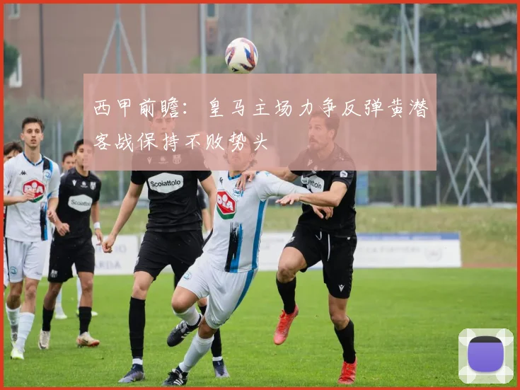 西甲前瞻：皇马主场力争反弹黄潜客战保持不败势头