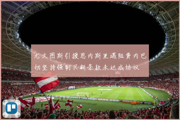 尤文图斯引援恩内斯里遇阻费内巴切坚持强制买断条款未达成协议