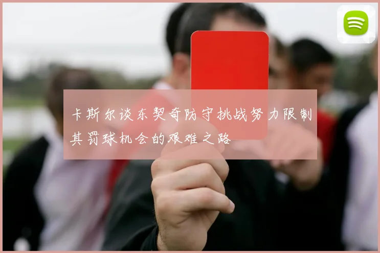 卡斯尔谈东契奇防守挑战努力限制其罚球机会的艰难之路