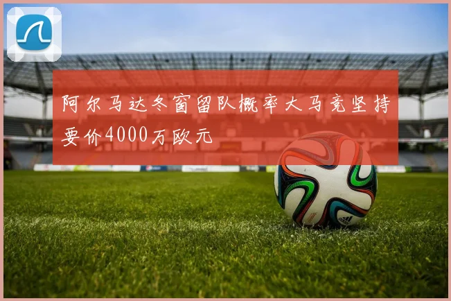 阿尔马达冬窗留队概率大马竞坚持要价4000万欧元