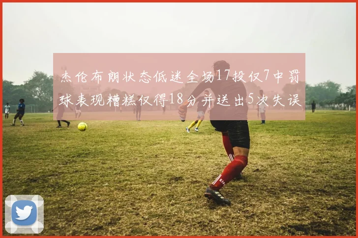 杰伦布朗状态低迷全场17投仅7中罚球表现糟糕仅得18分并送出5次失误
