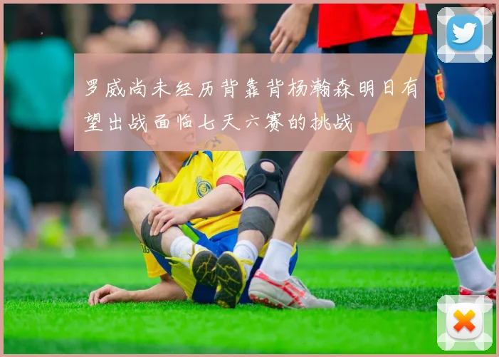 罗威尚未经历背靠背杨瀚森明日有望出战面临七天六赛的挑战