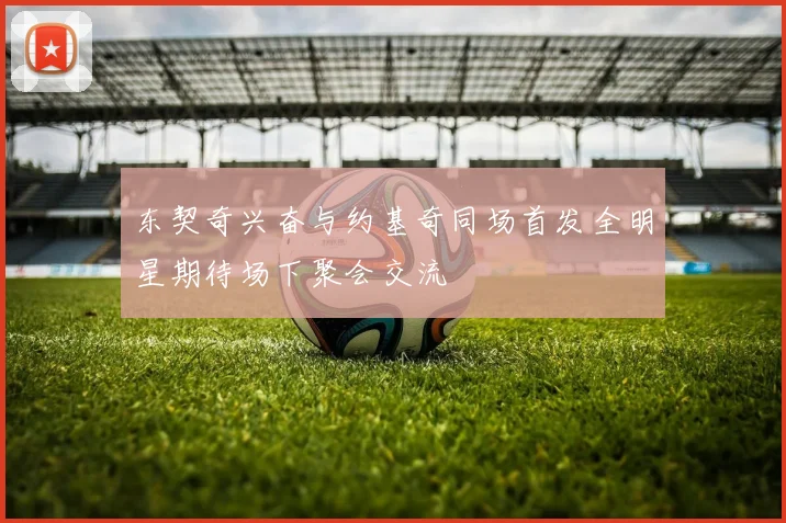 东契奇兴奋与约基奇同场首发全明星期待场下聚会交流