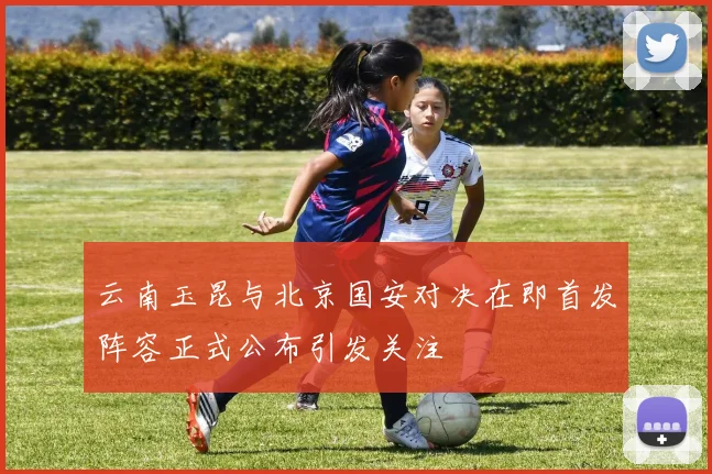 云南玉昆与北京国安对决在即首发阵容正式公布引发关注