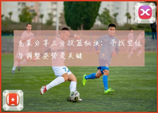 克莱分享三分投篮秘诀：寻找空位与调整姿势是关键