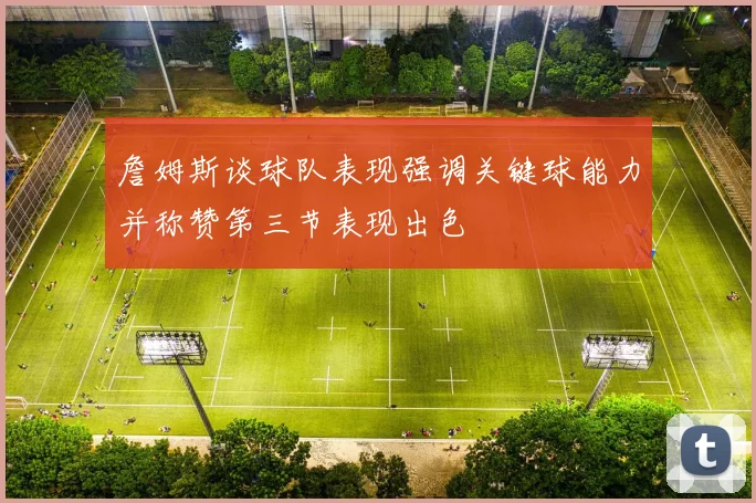 詹姆斯谈球队表现强调关键球能力并称赞第三节表现出色