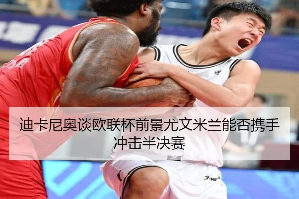 迪卡尼奥谈欧联杯前景尤文米兰能否携手冲击半决赛（C7）